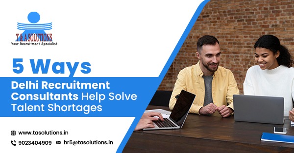 5 Ways Delhi Recruitment Consultants Help Solve Talent Shortages