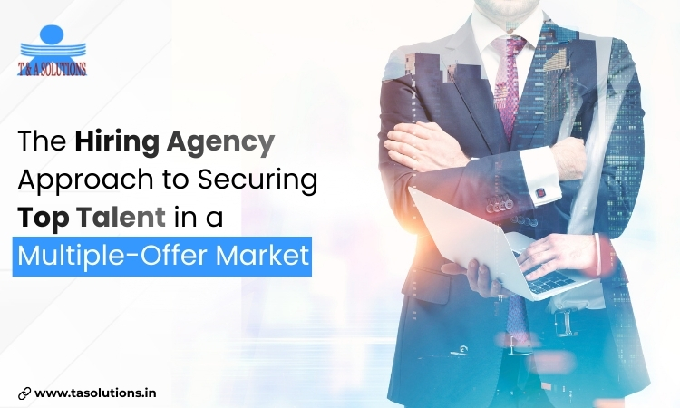 The Hiring Agency Approach to Securing Top Talent in a Multiple-Offer Market
