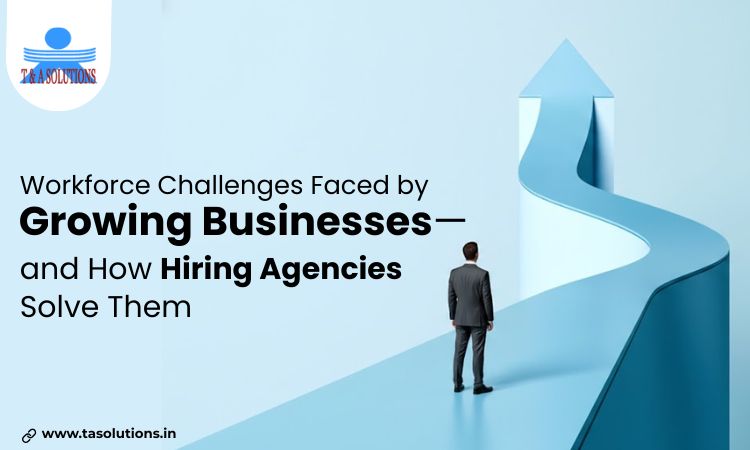 Workforce Challenges Faced by Growing Businesses—and How Hiring Agencies Solve Them