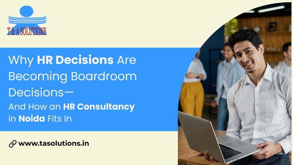 Why HR Decisions Are Becoming Boardroom Decisions—and How an HR Consultancy in Noida Fits In